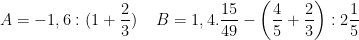 \dpi{100} A = -1,6:(1 + \frac{2}{3})\, \, \, \, \, \, \, B = 1,4.\frac{15}{49} - \left ( \frac{4}{5} + \frac{2}{3} \right ):2\frac{1}{5}
